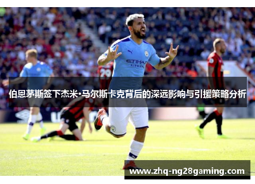 伯恩茅斯签下杰米·马尔斯卡克背后的深远影响与引援策略分析