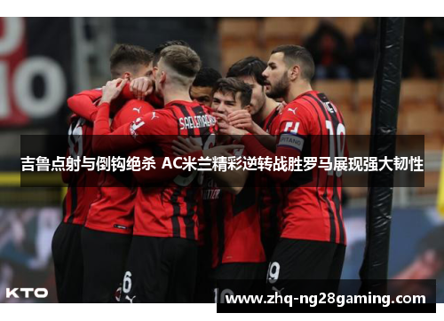 吉鲁点射与倒钩绝杀 AC米兰精彩逆转战胜罗马展现强大韧性 吉鲁点射与倒钩绝杀 AC米兰精彩逆转战胜罗马展现强大韧性