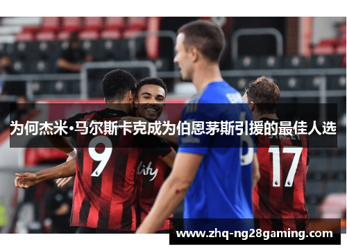 为何杰米·马尔斯卡克成为伯恩茅斯引援的最佳人选