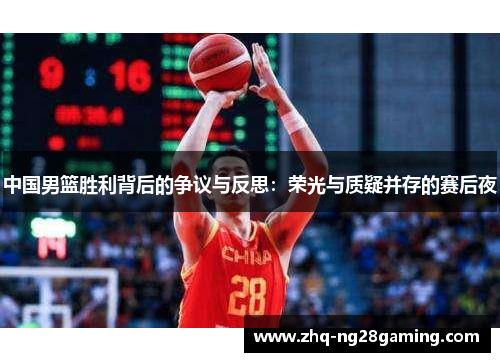 中国男篮胜利背后的争议与反思：荣光与质疑并存的赛后夜