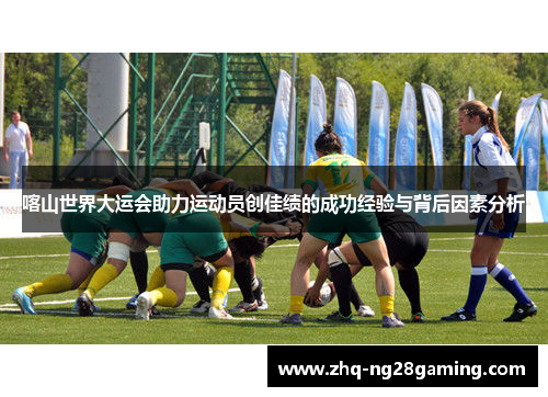 喀山世界大运会助力运动员创佳绩的成功经验与背后因素分析 喀山世界大运会助力运动员创佳绩的成功经验与背后因素分析