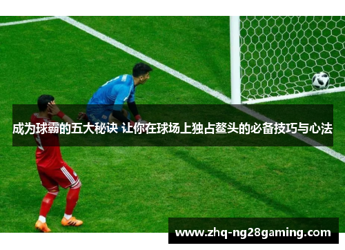成为球霸的五大秘诀 让你在球场上独占鳌头的必备技巧与心法