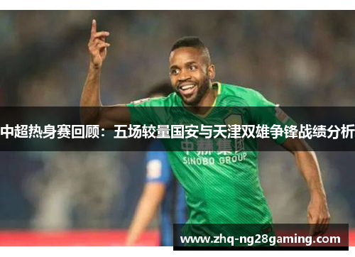中超热身赛回顾:五场较量国安与天津双雄争锋战绩分析 中超热身赛回顾:五场较量国安与天津双雄争锋战绩分析