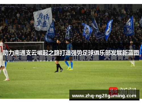 助力南通支云崛起之路打造强势足球俱乐部发展新蓝图