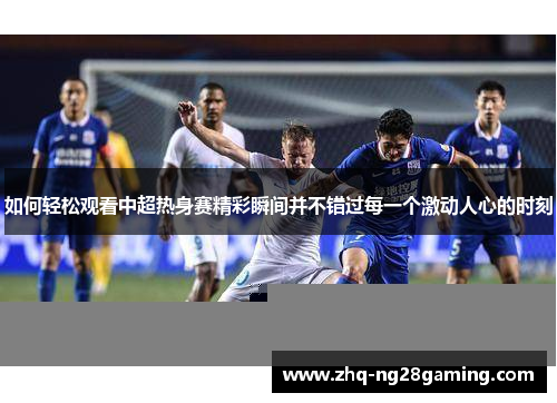 如何轻松观看中超热身赛精彩瞬间并不错过每一个激动人心的时刻