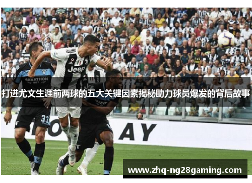 打进尤文生涯前两球的五大关键因素揭秘助力球员爆发的背后故事