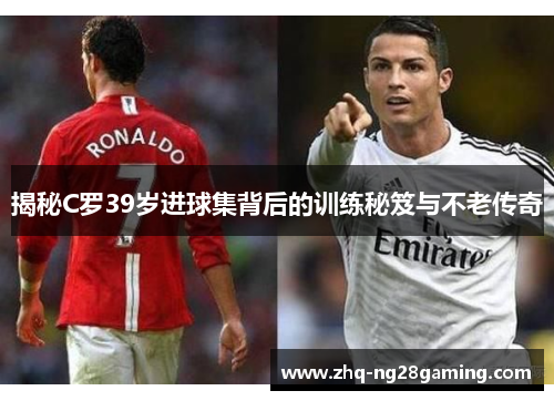 揭秘C罗39岁进球集背后的训练秘笈与不老传奇 揭秘C罗39岁进球集背后的训练秘笈与不老传奇