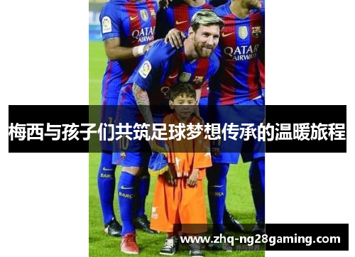 梅西与孩子们共筑足球梦想传承的温暖旅程