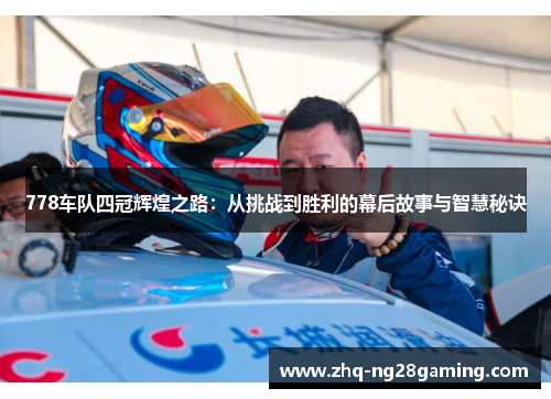 778车队四冠辉煌之路：从挑战到胜利的幕后故事与智慧秘诀