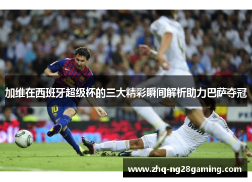 加维在西班牙超级杯的三大精彩瞬间解析助力巴萨夺冠