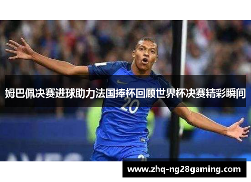 姆巴佩决赛进球助力法国捧杯回顾世界杯决赛精彩瞬间
