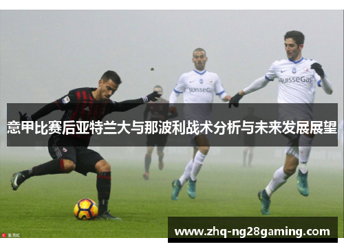 意甲比赛后亚特兰大与那波利战术分析与未来发展展望