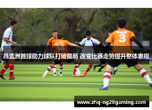 吕孟洲首球助力球队打破僵局 改变比赛走势提升整体表现