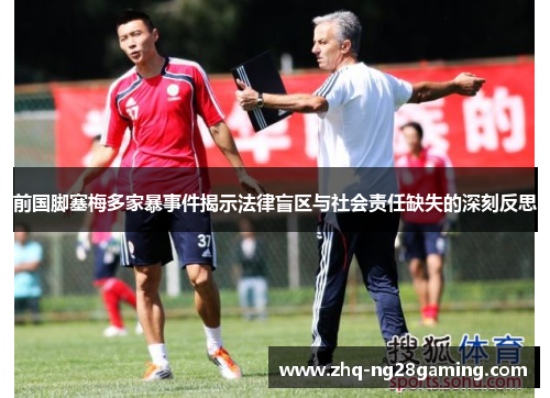 前国脚塞梅多家暴事件揭示法律盲区与社会责任缺失的深刻反思