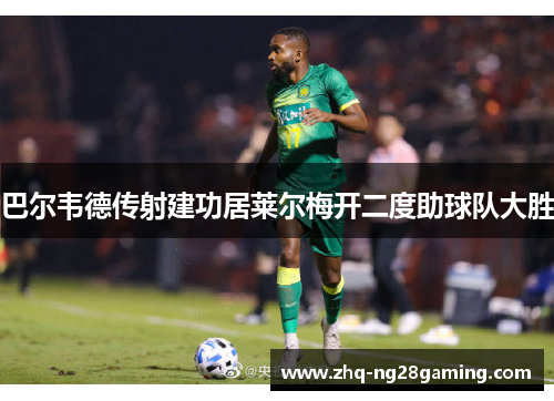 巴尔韦德传射建功居莱尔梅开二度助球队大胜