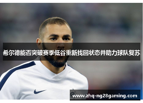 希尔德能否突破赛季低谷重新找回状态并助力球队复苏 希尔德能否突破赛季低谷重新找回状态并助力球队复苏