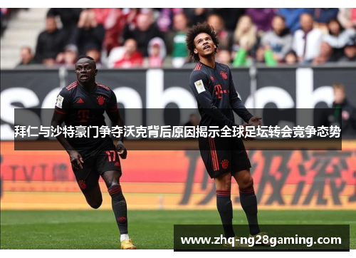 拜仁与沙特豪门争夺沃克背后原因揭示全球足坛转会竞争态势