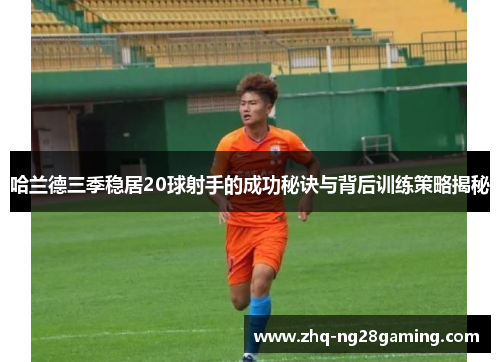 哈兰德三季稳居20球射手的成功秘诀与背后训练策略揭秘