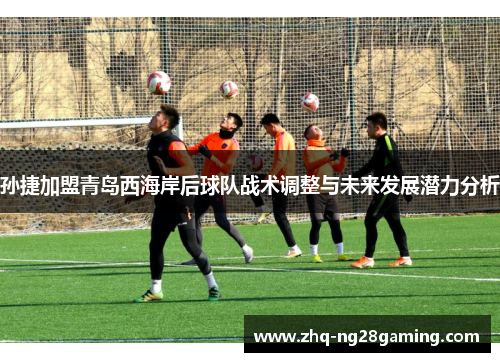 孙捷加盟青岛西海岸后球队战术调整与未来发展潜力分析