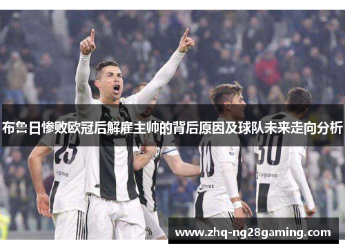 布鲁日惨败欧冠后解雇主帅的背后原因及球队未来走向分析