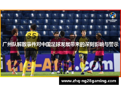 广州队解散事件对中国足球发展带来的深刻影响与警示