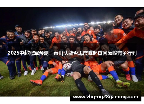 2025中超冠军预测：泰山队能否再度崛起重回巅峰竞争行列
