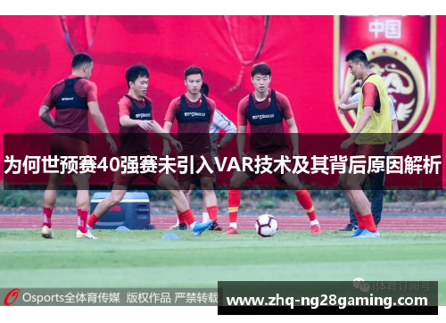 为何世预赛40强赛未引入VAR技术及其背后原因解析