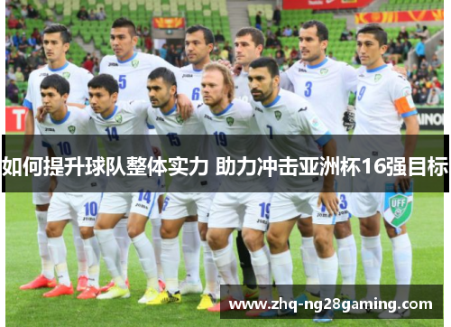 如何提升球队整体实力 助力冲击亚洲杯16强目标 如何提升球队整体实力 助力冲击亚洲杯16强目标