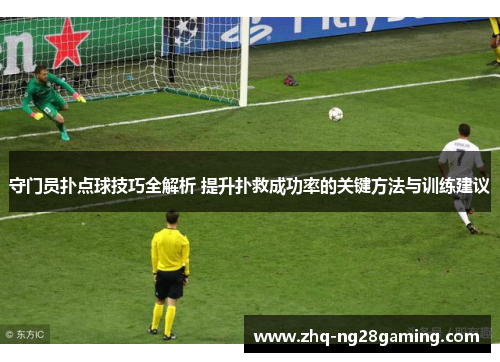 守门员扑点球技巧全解析 提升扑救成功率的关键方法与训练建议 守门员扑点球技巧全解析 提升扑救成功率的关键方法与训练建议