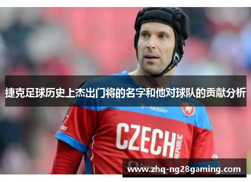 捷克足球历史上杰出门将的名字和他对球队的贡献分析 捷克足球历史上杰出门将的名字和他对球队的贡献分析