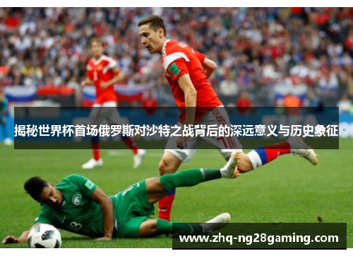 揭秘世界杯首场俄罗斯对沙特之战背后的深远意义与历史象征