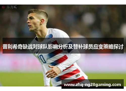 普利希奇缺战对球队影响分析及替补球员应变策略探讨 普利希奇缺战对球队影响分析及替补球员应变策略探讨