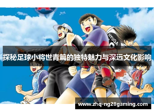 探秘足球小将世青篇的独特魅力与深远文化影响