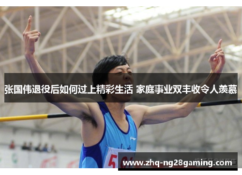 张国伟退役后如何过上精彩生活 家庭事业双丰收令人羡慕