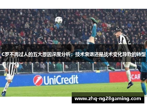 C罗不再过人的五大原因深度分析:技术衰退还是战术变化导致的转型 C罗不再过人的五大原因深度分析:技术衰退还是战术变化导致的转型