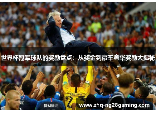 世界杯冠军球队的奖励盘点：从奖金到豪车奢华奖励大揭秘