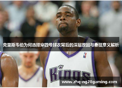 克里斯韦伯为何选择穿四号球衣背后的深层原因与象征意义解析