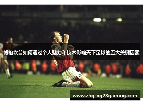 博格坎普如何通过个人魅力和技术影响天下足球的五大关键因素