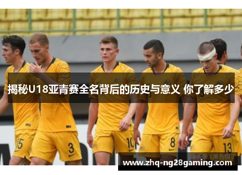 揭秘U18亚青赛全名背后的历史与意义 你了解多少