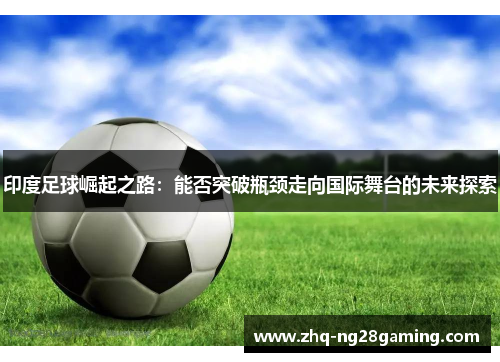 印度足球崛起之路：能否突破瓶颈走向国际舞台的未来探索