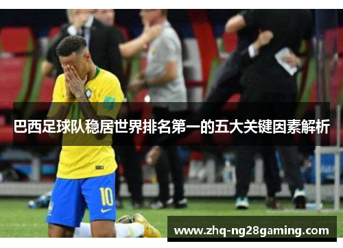巴西足球队稳居世界排名第一的五大关键因素解析