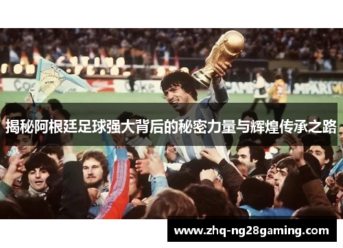 揭秘阿根廷足球强大背后的秘密力量与辉煌传承之路