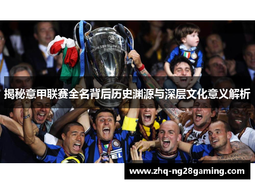 揭秘意甲联赛全名背后历史渊源与深层文化意义解析