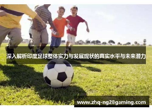 深入解析印度足球整体实力与发展现状的真实水平与未来潜力