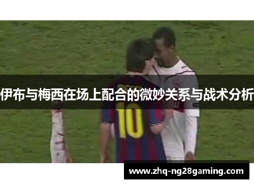 伊布与梅西在场上配合的微妙关系与战术分析