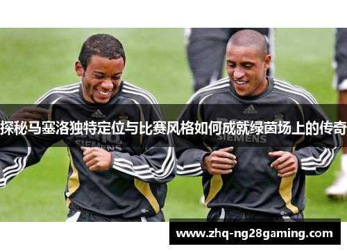 探秘马塞洛独特定位与比赛风格如何成就绿茵场上的传奇