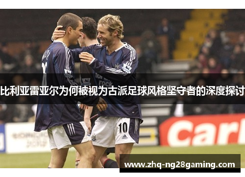 比利亚雷亚尔为何被视为古派足球风格坚守者的深度探讨