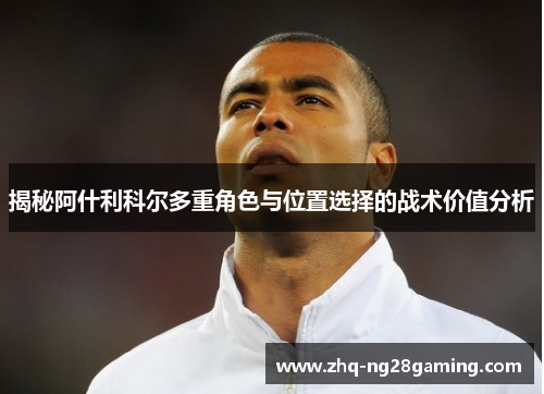 揭秘阿什利科尔多重角色与位置选择的战术价值分析