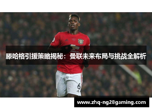 滕哈格引援策略揭秘：曼联未来布局与挑战全解析