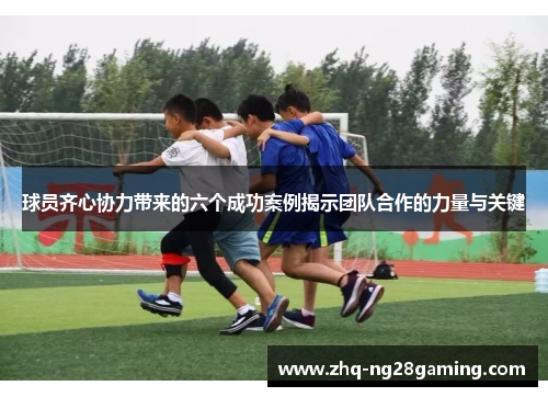 球员齐心协力带来的六个成功案例揭示团队合作的力量与关键